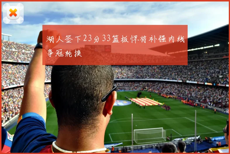 湖人签下23分33篮板悍将补强内线争冠轮换