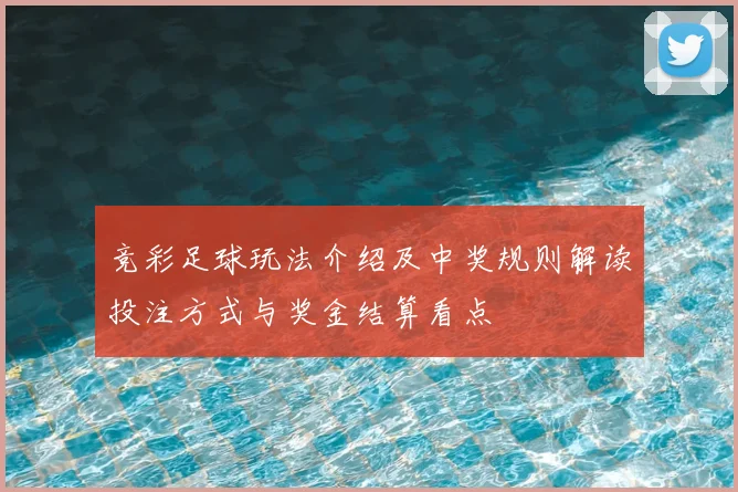 竞彩足球玩法介绍及中奖规则解读投注方式与奖金结算看点