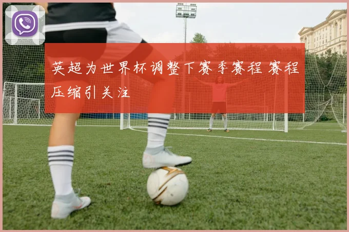 英超为世界杯调整下赛季赛程 赛程压缩引关注
