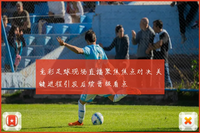 竞彩足球现场直播聚焦焦点对决 关键进程引发后续晋级看点