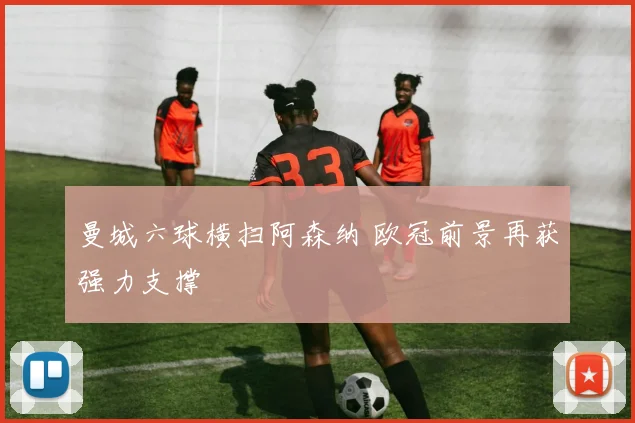 曼城六球横扫阿森纳 欧冠前景再获强力支撑