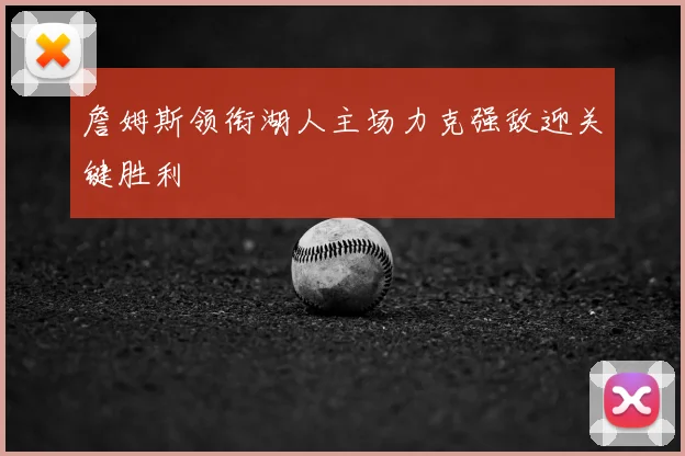 詹姆斯领衔湖人主场力克强敌迎关键胜利