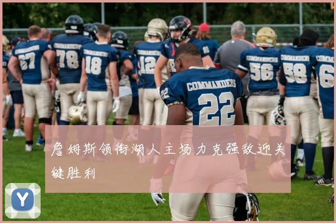 詹姆斯领衔湖人主场力克强敌迎关键胜利