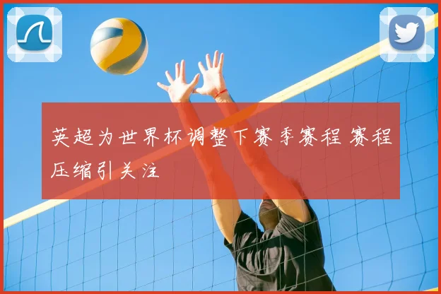 英超为世界杯调整下赛季赛程 赛程压缩引关注