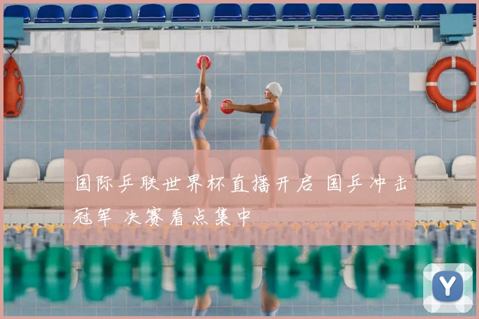 国际乒联世界杯直播开启 国乒冲击冠军 决赛看点集中