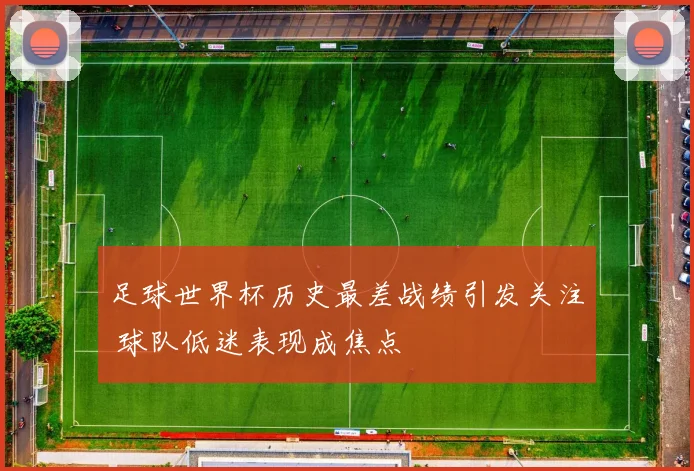 足球世界杯历史最差战绩引发关注 球队低迷表现成焦点