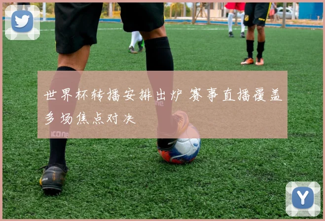 世界杯转播安排出炉 赛事直播覆盖多场焦点对决
