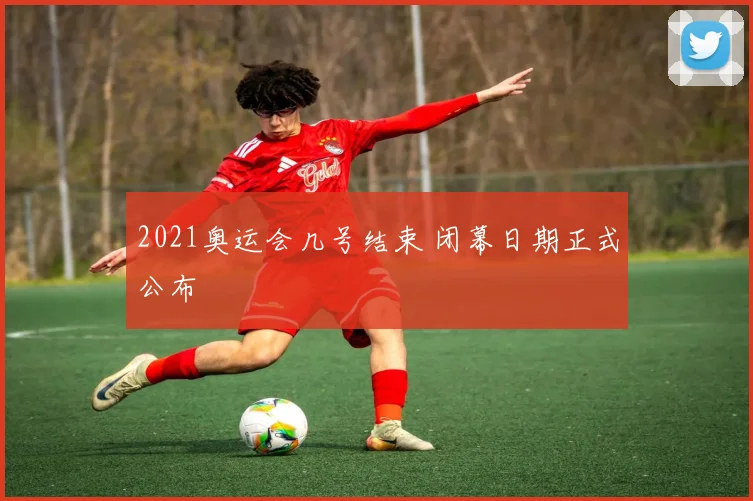 2021奥运会几号结束 闭幕日期正式公布
