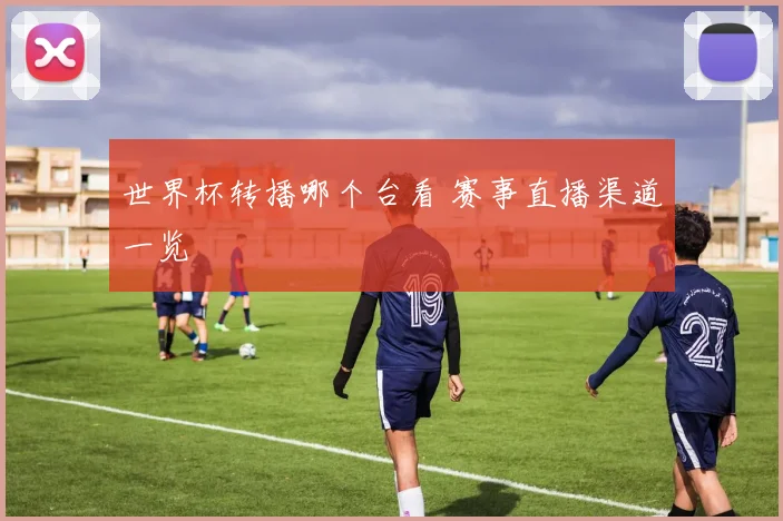 世界杯转播哪个台看 赛事直播渠道一览