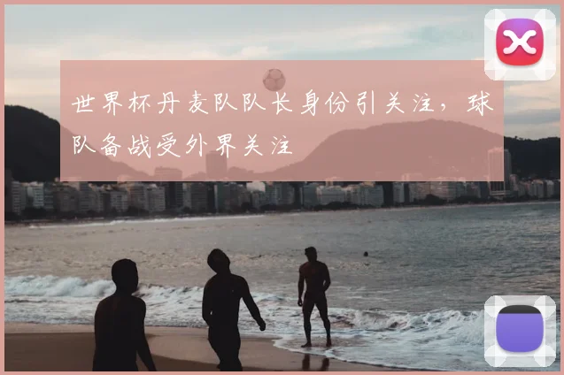 世界杯丹麦队队长身份引关注，球队备战受外界关注