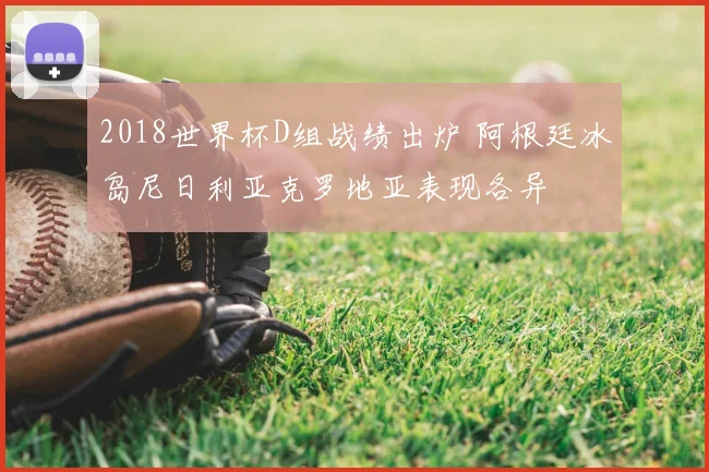 2018世界杯D组战绩出炉 阿根廷冰岛尼日利亚克罗地亚表现各异