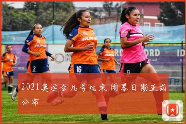 2021奥运会几号结束 闭幕日期正式公布