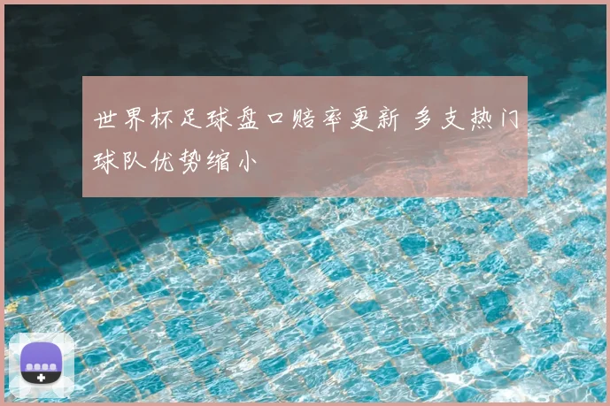 世界杯足球盘口赔率更新 多支热门球队优势缩小