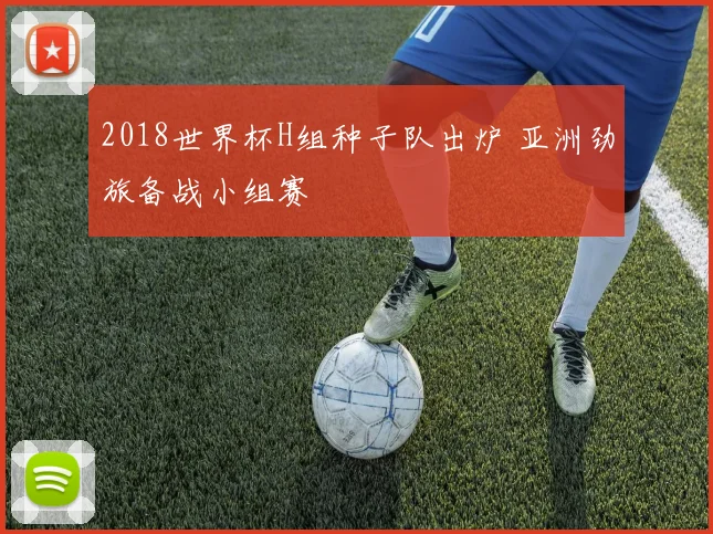 2018世界杯H组种子队出炉 亚洲劲旅备战小组赛